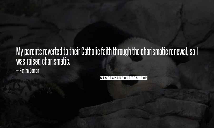 Regina Doman Quotes: My parents reverted to their Catholic faith through the charismatic renewal, so I was raised charismatic.