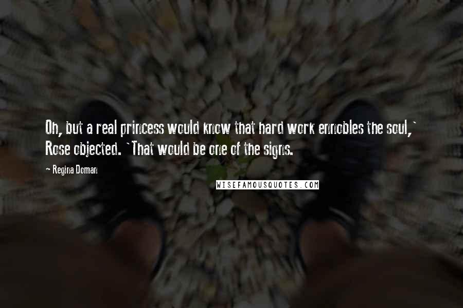 Regina Doman Quotes: Oh, but a real princess would know that hard work ennobles the soul,' Rose objected. 'That would be one of the signs.