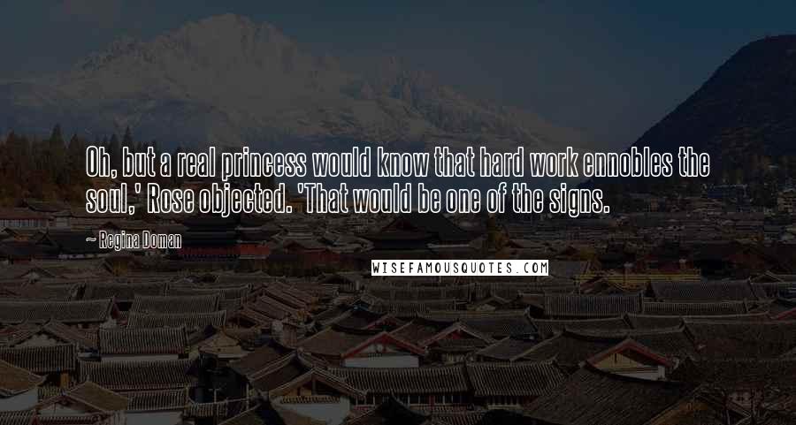 Regina Doman Quotes: Oh, but a real princess would know that hard work ennobles the soul,' Rose objected. 'That would be one of the signs.