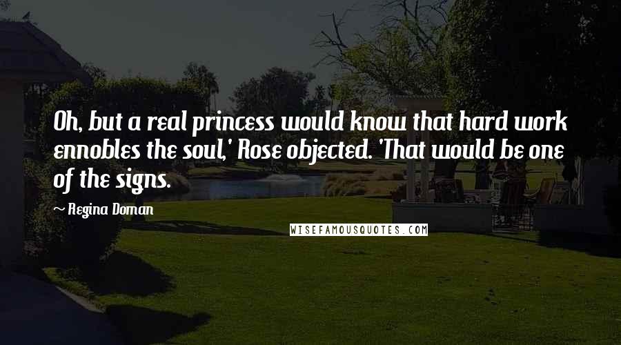 Regina Doman Quotes: Oh, but a real princess would know that hard work ennobles the soul,' Rose objected. 'That would be one of the signs.
