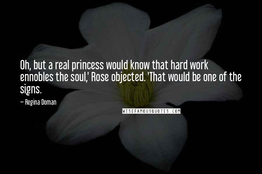 Regina Doman Quotes: Oh, but a real princess would know that hard work ennobles the soul,' Rose objected. 'That would be one of the signs.