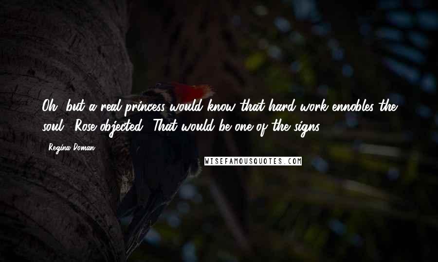 Regina Doman Quotes: Oh, but a real princess would know that hard work ennobles the soul,' Rose objected. 'That would be one of the signs.