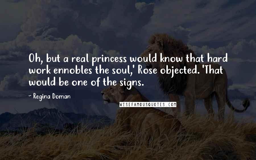 Regina Doman Quotes: Oh, but a real princess would know that hard work ennobles the soul,' Rose objected. 'That would be one of the signs.