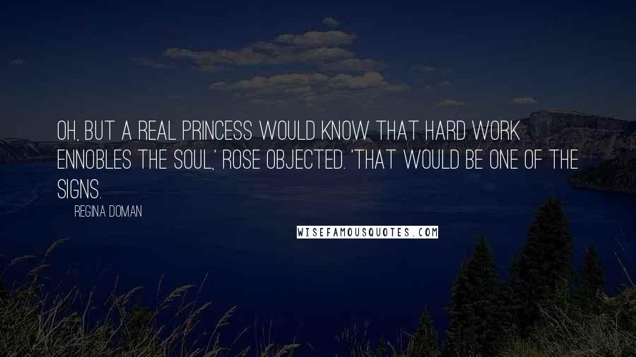 Regina Doman Quotes: Oh, but a real princess would know that hard work ennobles the soul,' Rose objected. 'That would be one of the signs.