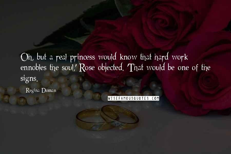 Regina Doman Quotes: Oh, but a real princess would know that hard work ennobles the soul,' Rose objected. 'That would be one of the signs.