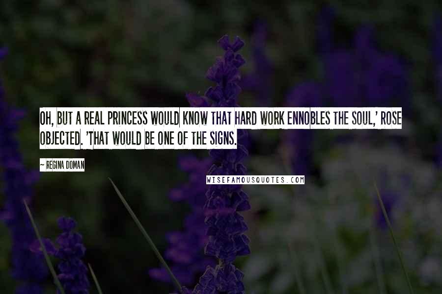 Regina Doman Quotes: Oh, but a real princess would know that hard work ennobles the soul,' Rose objected. 'That would be one of the signs.