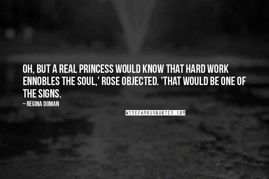 Regina Doman Quotes: Oh, but a real princess would know that hard work ennobles the soul,' Rose objected. 'That would be one of the signs.