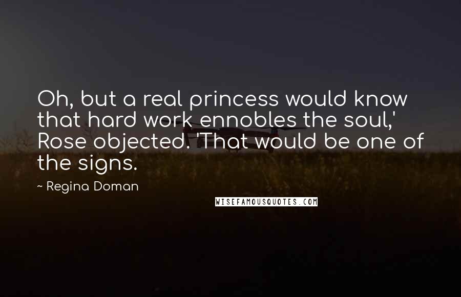 Regina Doman Quotes: Oh, but a real princess would know that hard work ennobles the soul,' Rose objected. 'That would be one of the signs.