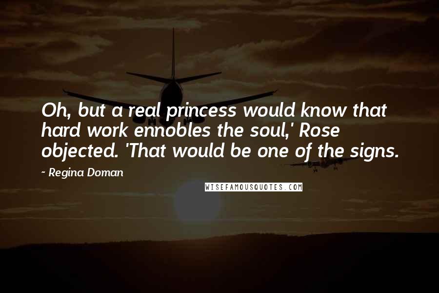 Regina Doman Quotes: Oh, but a real princess would know that hard work ennobles the soul,' Rose objected. 'That would be one of the signs.