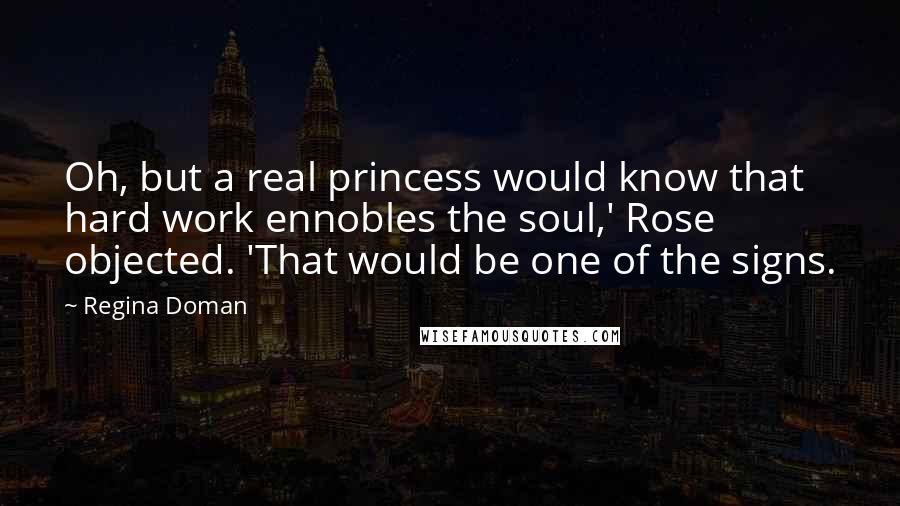 Regina Doman Quotes: Oh, but a real princess would know that hard work ennobles the soul,' Rose objected. 'That would be one of the signs.