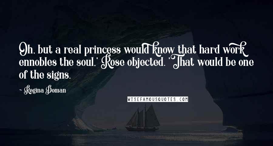 Regina Doman Quotes: Oh, but a real princess would know that hard work ennobles the soul,' Rose objected. 'That would be one of the signs.