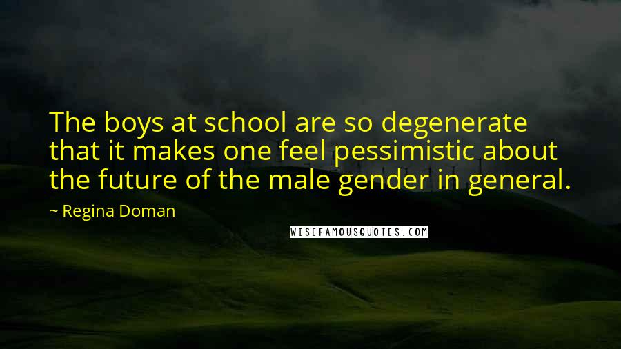 Regina Doman Quotes: The boys at school are so degenerate that it makes one feel pessimistic about the future of the male gender in general.