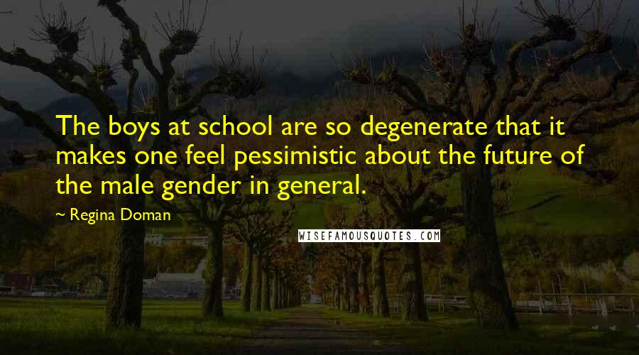 Regina Doman Quotes: The boys at school are so degenerate that it makes one feel pessimistic about the future of the male gender in general.