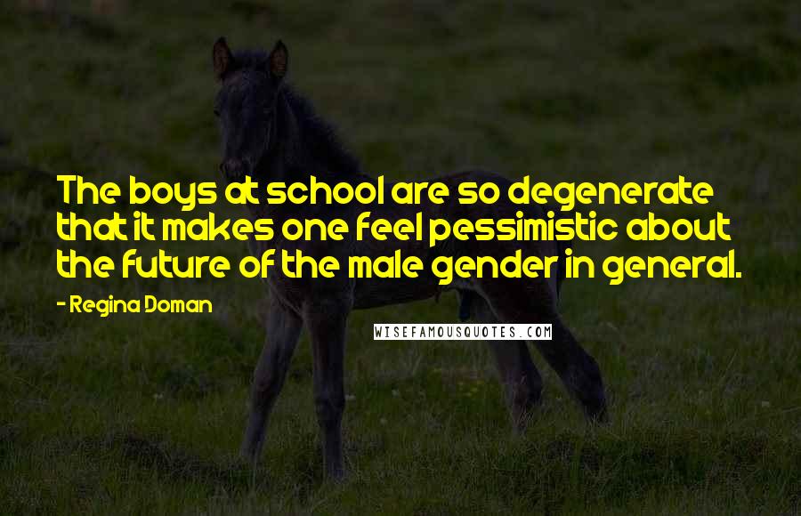 Regina Doman Quotes: The boys at school are so degenerate that it makes one feel pessimistic about the future of the male gender in general.
