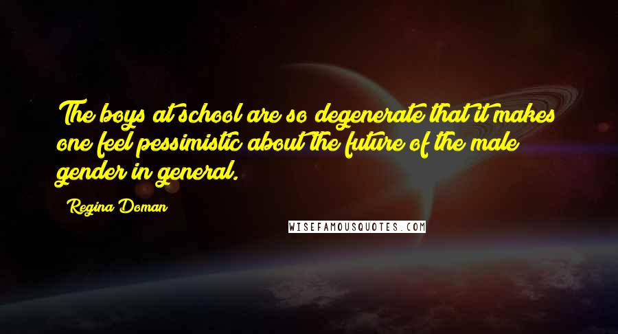 Regina Doman Quotes: The boys at school are so degenerate that it makes one feel pessimistic about the future of the male gender in general.