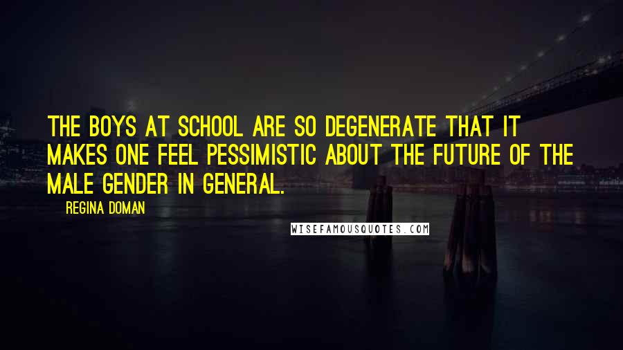 Regina Doman Quotes: The boys at school are so degenerate that it makes one feel pessimistic about the future of the male gender in general.