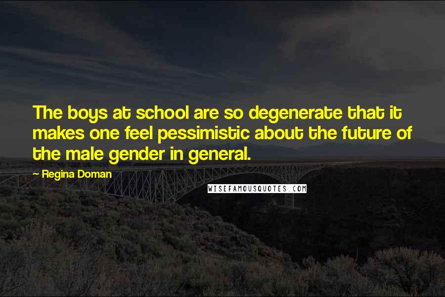 Regina Doman Quotes: The boys at school are so degenerate that it makes one feel pessimistic about the future of the male gender in general.