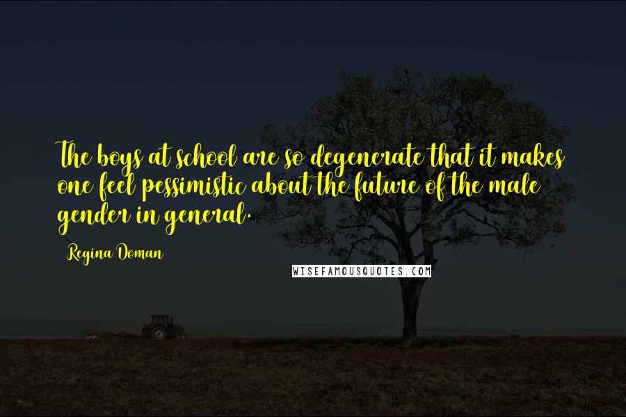 Regina Doman Quotes: The boys at school are so degenerate that it makes one feel pessimistic about the future of the male gender in general.