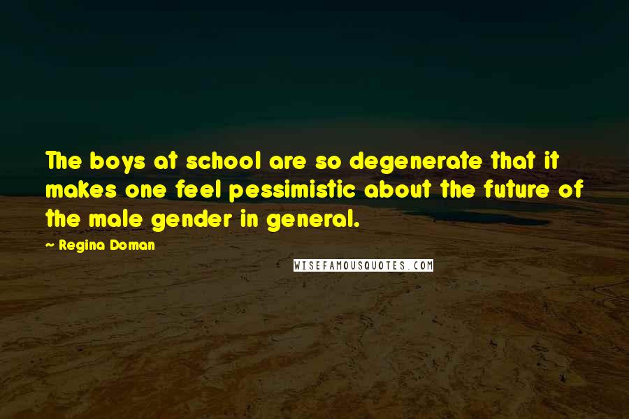 Regina Doman Quotes: The boys at school are so degenerate that it makes one feel pessimistic about the future of the male gender in general.