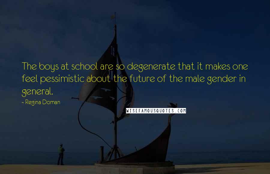 Regina Doman Quotes: The boys at school are so degenerate that it makes one feel pessimistic about the future of the male gender in general.