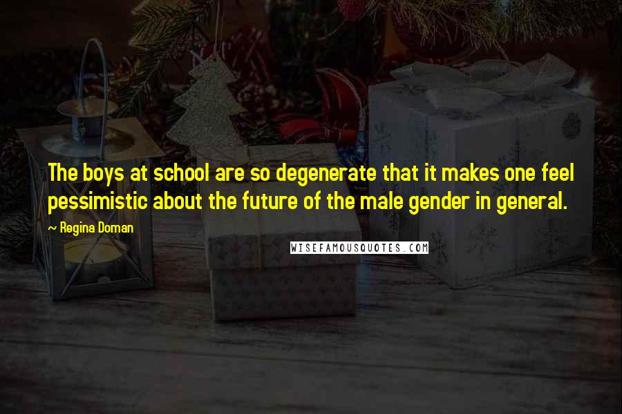 Regina Doman Quotes: The boys at school are so degenerate that it makes one feel pessimistic about the future of the male gender in general.