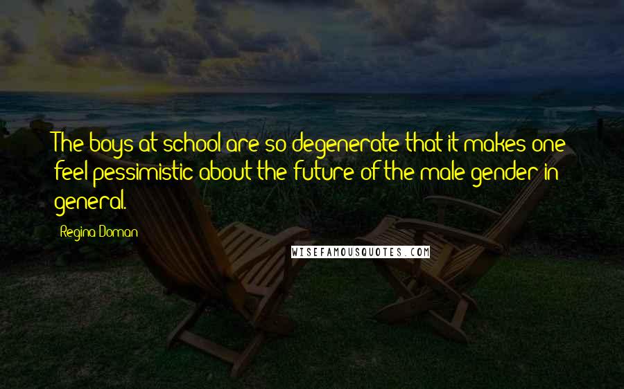 Regina Doman Quotes: The boys at school are so degenerate that it makes one feel pessimistic about the future of the male gender in general.