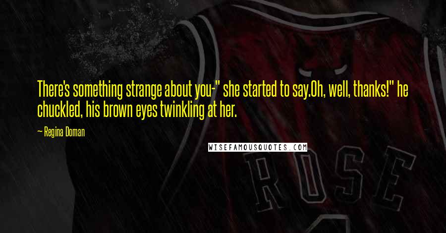 Regina Doman Quotes: There's something strange about you-" she started to say.Oh, well, thanks!" he chuckled, his brown eyes twinkling at her.