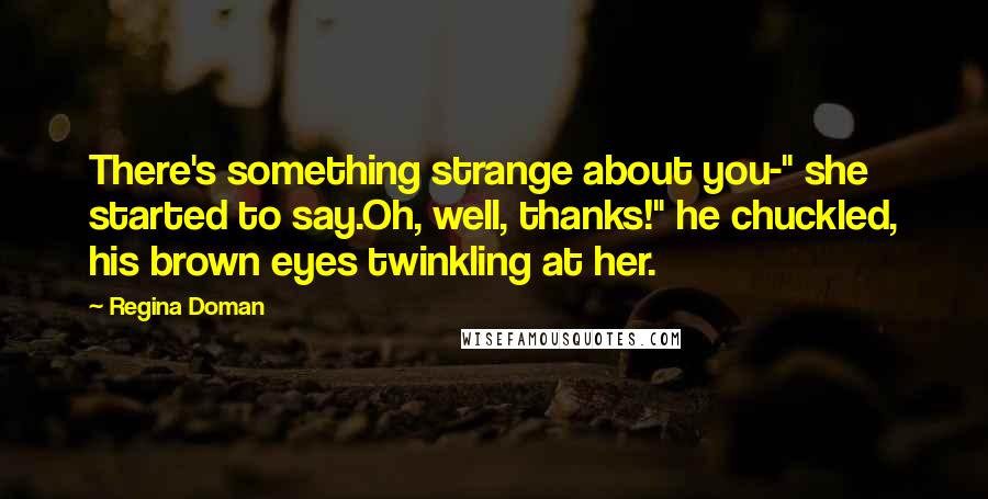 Regina Doman Quotes: There's something strange about you-" she started to say.Oh, well, thanks!" he chuckled, his brown eyes twinkling at her.