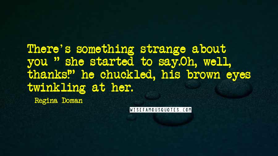 Regina Doman Quotes: There's something strange about you-" she started to say.Oh, well, thanks!" he chuckled, his brown eyes twinkling at her.