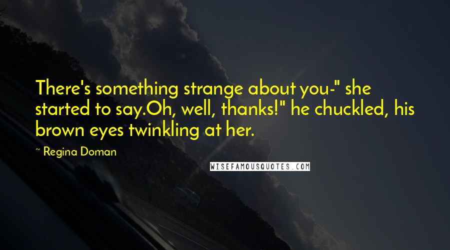 Regina Doman Quotes: There's something strange about you-" she started to say.Oh, well, thanks!" he chuckled, his brown eyes twinkling at her.