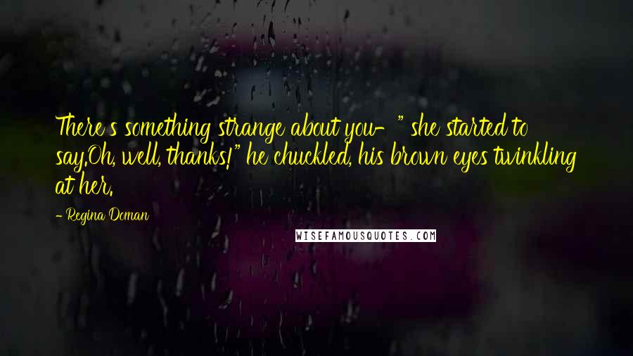 Regina Doman Quotes: There's something strange about you-" she started to say.Oh, well, thanks!" he chuckled, his brown eyes twinkling at her.