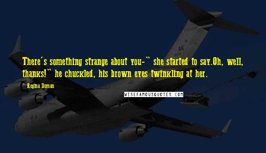 Regina Doman Quotes: There's something strange about you-" she started to say.Oh, well, thanks!" he chuckled, his brown eyes twinkling at her.