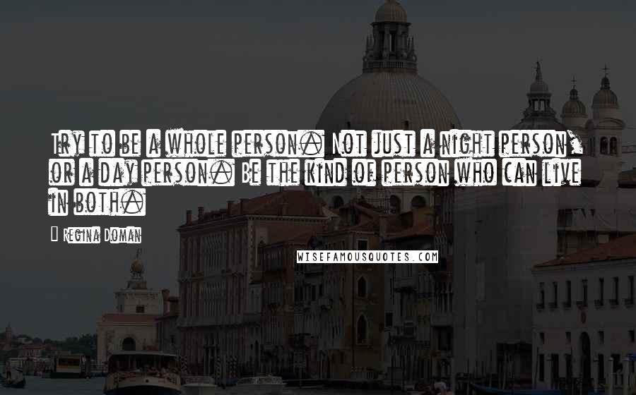 Regina Doman Quotes: Try to be a whole person. Not just a night person, or a day person. Be the kind of person who can live in both.
