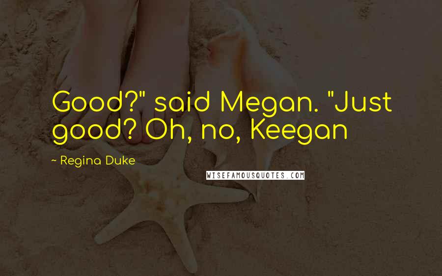 Regina Duke Quotes: Good?" said Megan. "Just good? Oh, no, Keegan