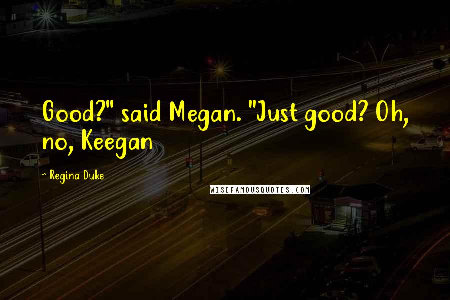 Regina Duke Quotes: Good?" said Megan. "Just good? Oh, no, Keegan