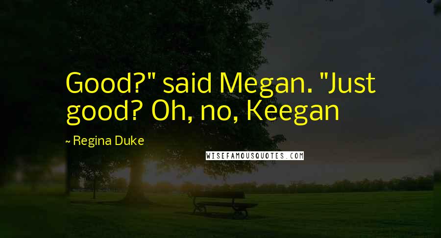Regina Duke Quotes: Good?" said Megan. "Just good? Oh, no, Keegan