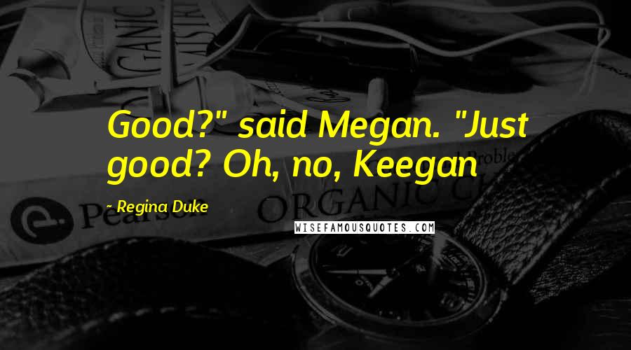 Regina Duke Quotes: Good?" said Megan. "Just good? Oh, no, Keegan