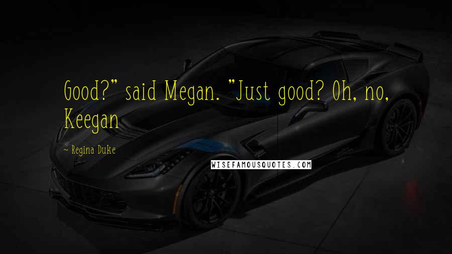 Regina Duke Quotes: Good?" said Megan. "Just good? Oh, no, Keegan