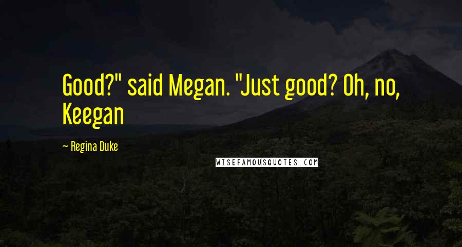 Regina Duke Quotes: Good?" said Megan. "Just good? Oh, no, Keegan