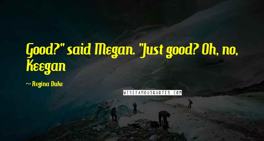 Regina Duke Quotes: Good?" said Megan. "Just good? Oh, no, Keegan