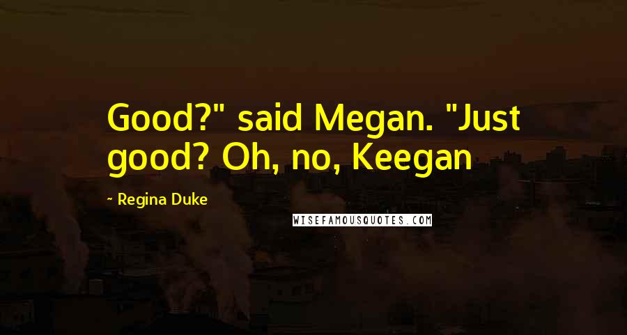 Regina Duke Quotes: Good?" said Megan. "Just good? Oh, no, Keegan