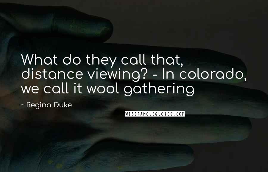 Regina Duke Quotes: What do they call that, distance viewing? - In colorado, we call it wool gathering