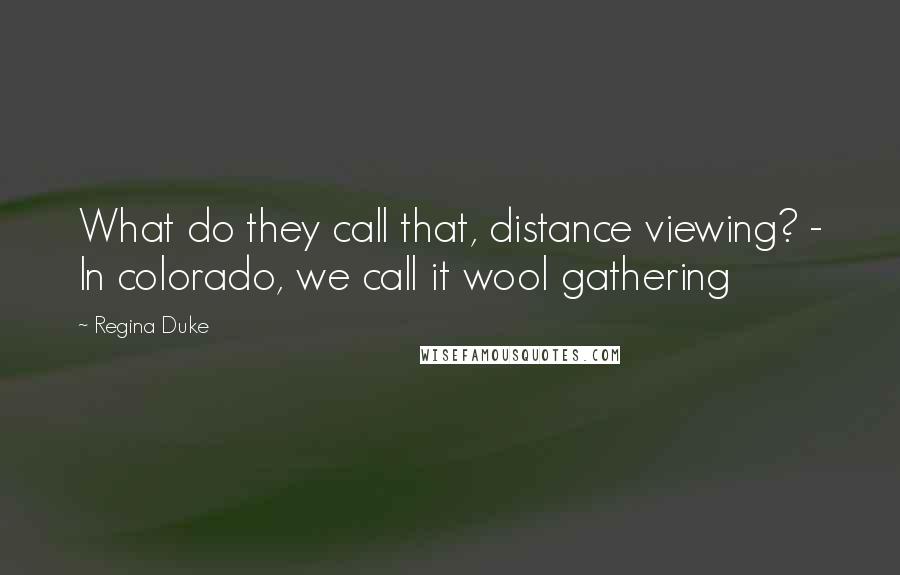 Regina Duke Quotes: What do they call that, distance viewing? - In colorado, we call it wool gathering