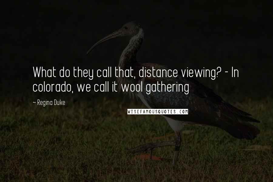 Regina Duke Quotes: What do they call that, distance viewing? - In colorado, we call it wool gathering