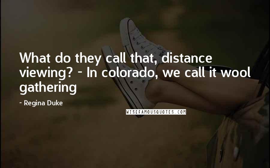 Regina Duke Quotes: What do they call that, distance viewing? - In colorado, we call it wool gathering