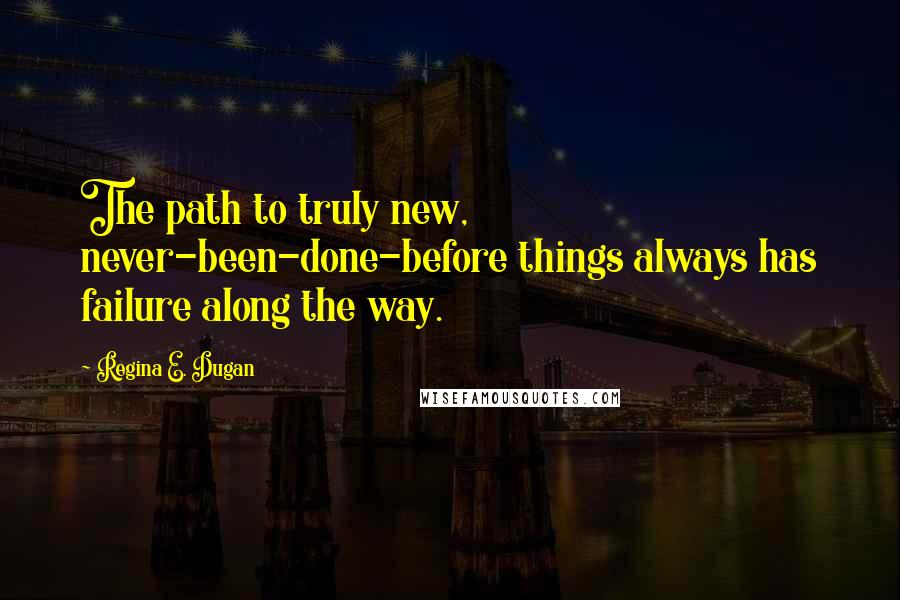 Regina E. Dugan Quotes: The path to truly new, never-been-done-before things always has failure along the way.