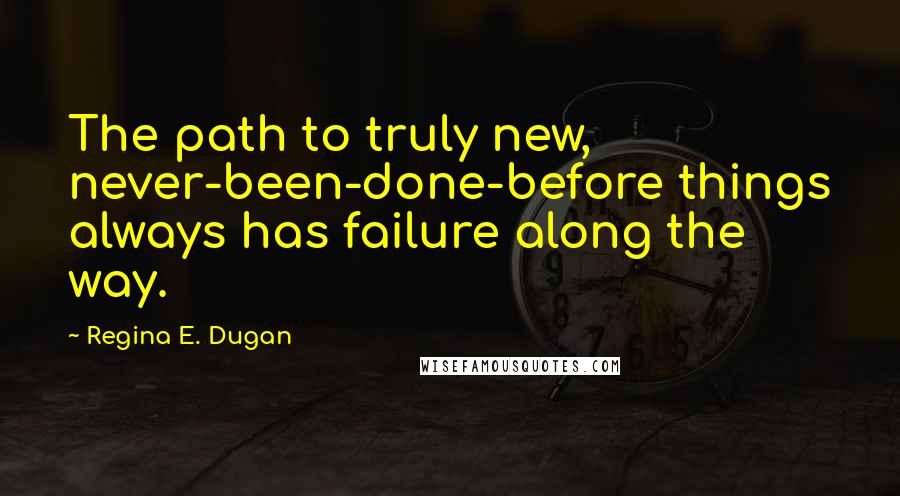 Regina E. Dugan Quotes: The path to truly new, never-been-done-before things always has failure along the way.