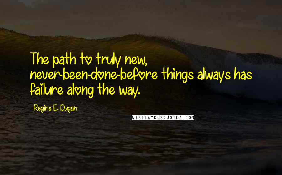 Regina E. Dugan Quotes: The path to truly new, never-been-done-before things always has failure along the way.