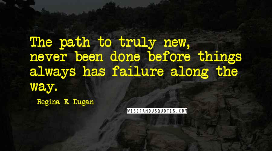 Regina E. Dugan Quotes: The path to truly new, never-been-done-before things always has failure along the way.