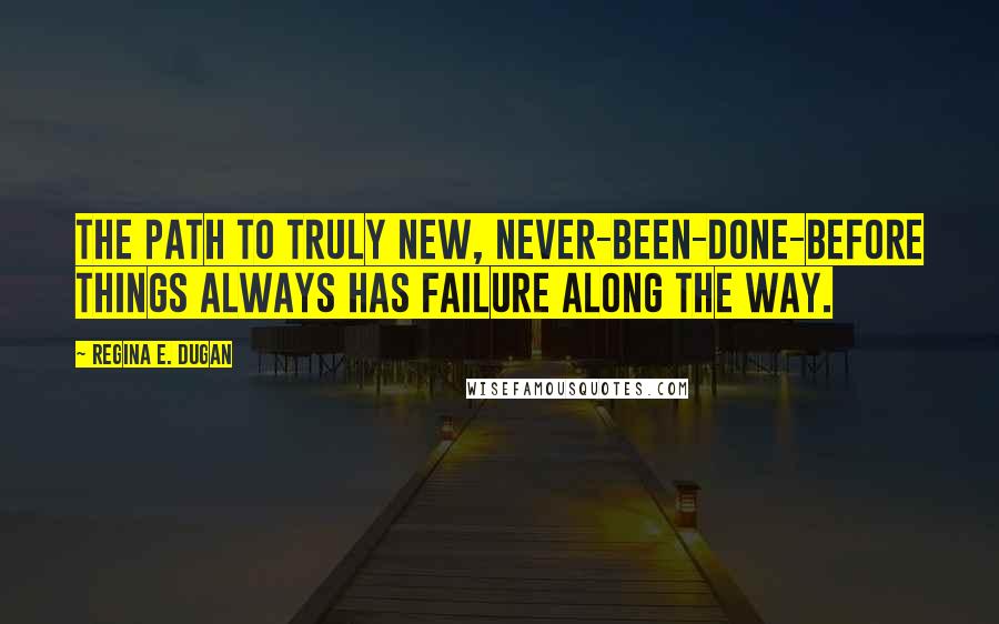 Regina E. Dugan Quotes: The path to truly new, never-been-done-before things always has failure along the way.